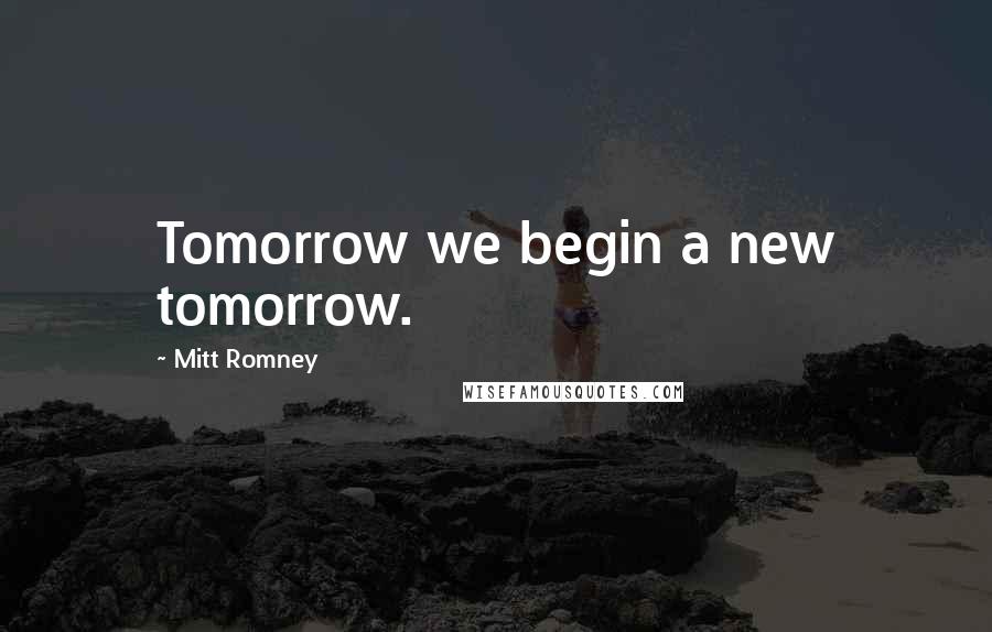 Mitt Romney Quotes: Tomorrow we begin a new tomorrow.