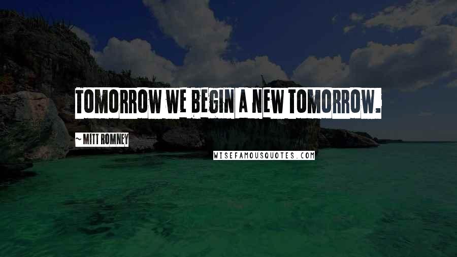 Mitt Romney Quotes: Tomorrow we begin a new tomorrow.