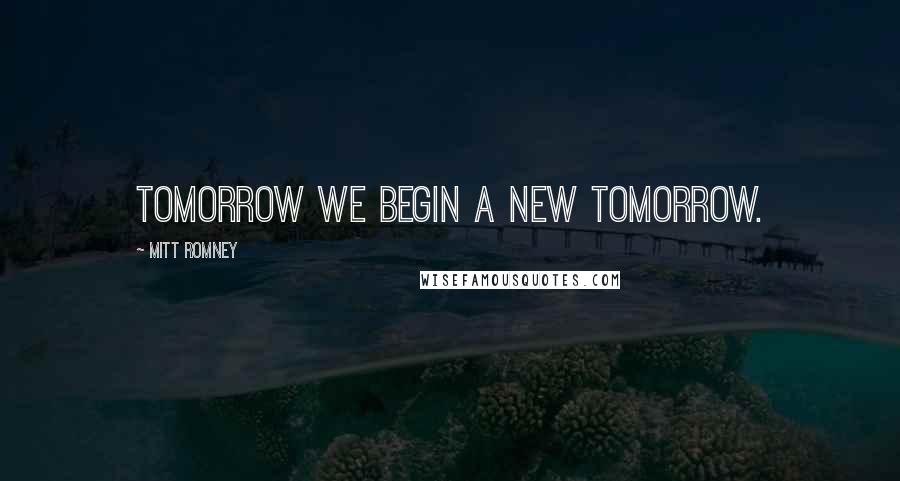 Mitt Romney Quotes: Tomorrow we begin a new tomorrow.