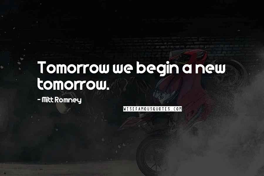 Mitt Romney Quotes: Tomorrow we begin a new tomorrow.