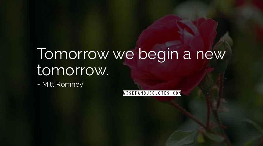 Mitt Romney Quotes: Tomorrow we begin a new tomorrow.