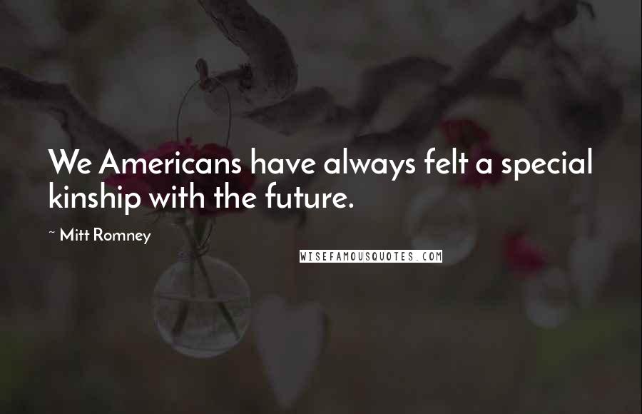 Mitt Romney Quotes: We Americans have always felt a special kinship with the future.