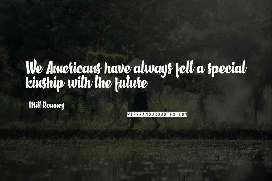 Mitt Romney Quotes: We Americans have always felt a special kinship with the future.