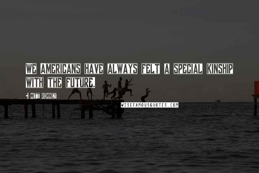 Mitt Romney Quotes: We Americans have always felt a special kinship with the future.