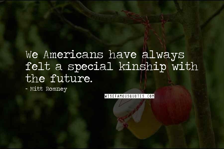 Mitt Romney Quotes: We Americans have always felt a special kinship with the future.