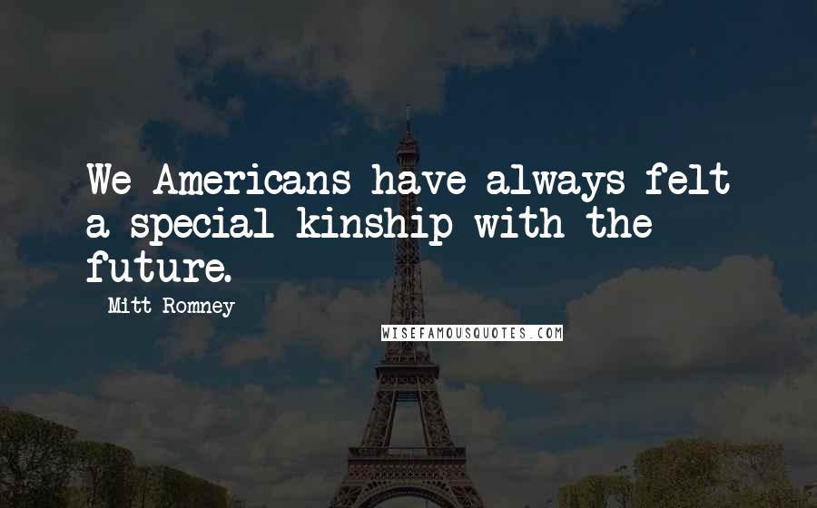 Mitt Romney Quotes: We Americans have always felt a special kinship with the future.