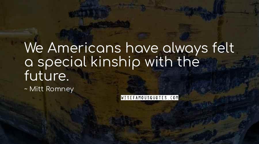Mitt Romney Quotes: We Americans have always felt a special kinship with the future.