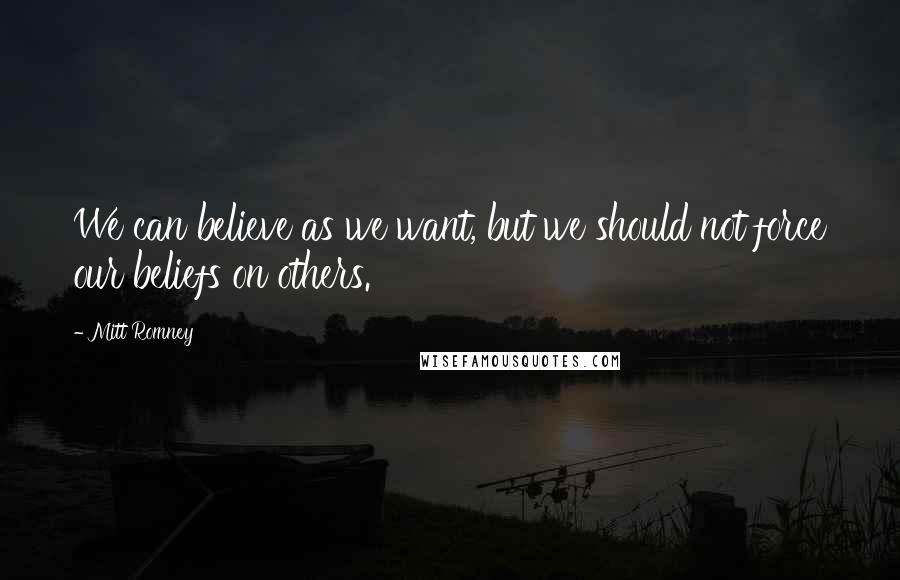 Mitt Romney Quotes: We can believe as we want, but we should not force our beliefs on others.