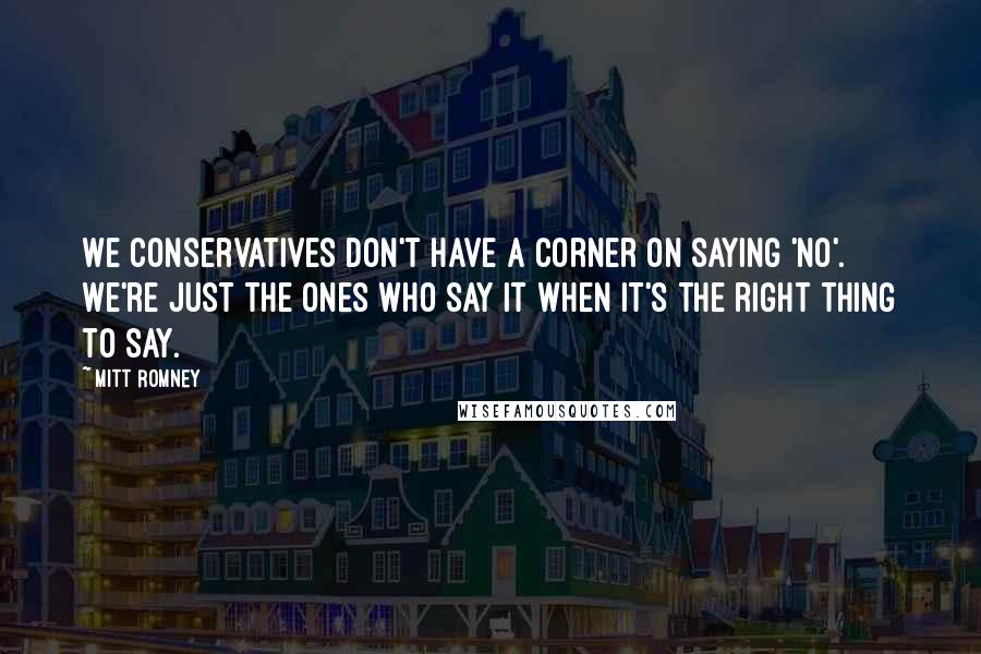 Mitt Romney Quotes: We conservatives don't have a corner on saying 'no'. We're just the ones who say it when it's the right thing to say.