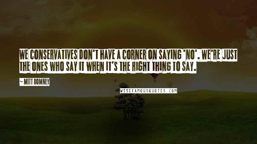Mitt Romney Quotes: We conservatives don't have a corner on saying 'no'. We're just the ones who say it when it's the right thing to say.