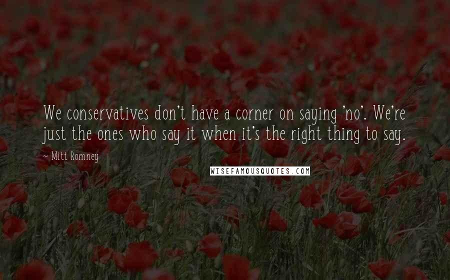 Mitt Romney Quotes: We conservatives don't have a corner on saying 'no'. We're just the ones who say it when it's the right thing to say.