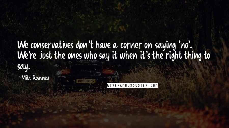 Mitt Romney Quotes: We conservatives don't have a corner on saying 'no'. We're just the ones who say it when it's the right thing to say.