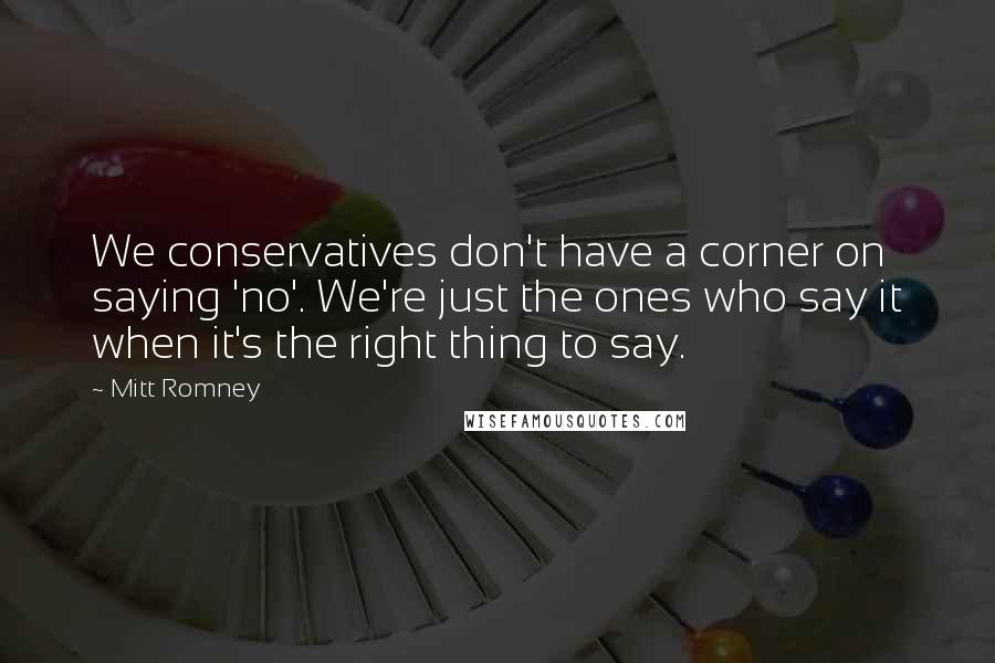 Mitt Romney Quotes: We conservatives don't have a corner on saying 'no'. We're just the ones who say it when it's the right thing to say.