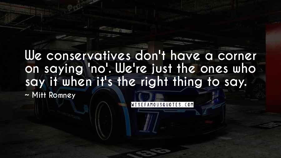 Mitt Romney Quotes: We conservatives don't have a corner on saying 'no'. We're just the ones who say it when it's the right thing to say.