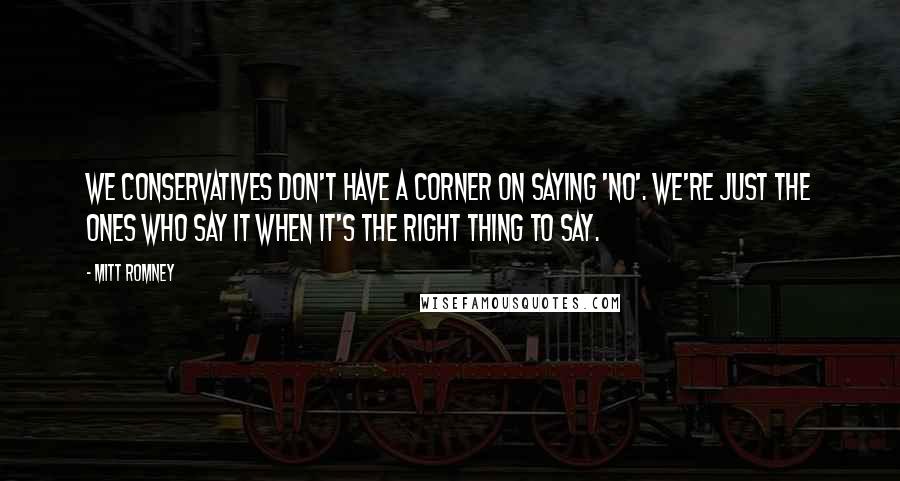 Mitt Romney Quotes: We conservatives don't have a corner on saying 'no'. We're just the ones who say it when it's the right thing to say.