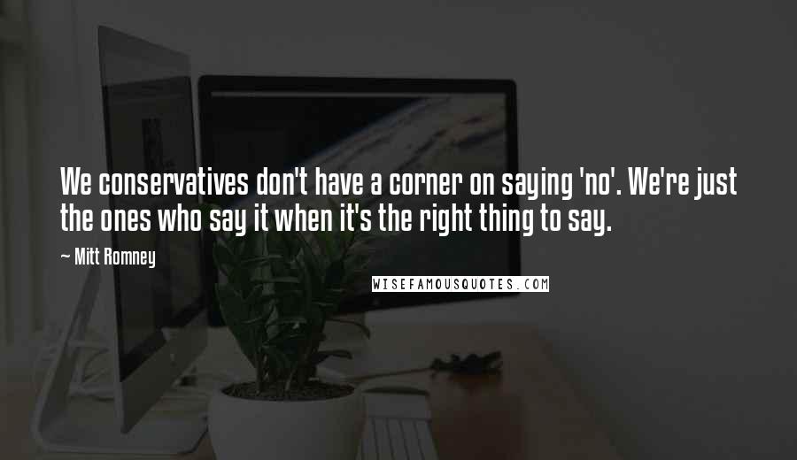 Mitt Romney Quotes: We conservatives don't have a corner on saying 'no'. We're just the ones who say it when it's the right thing to say.