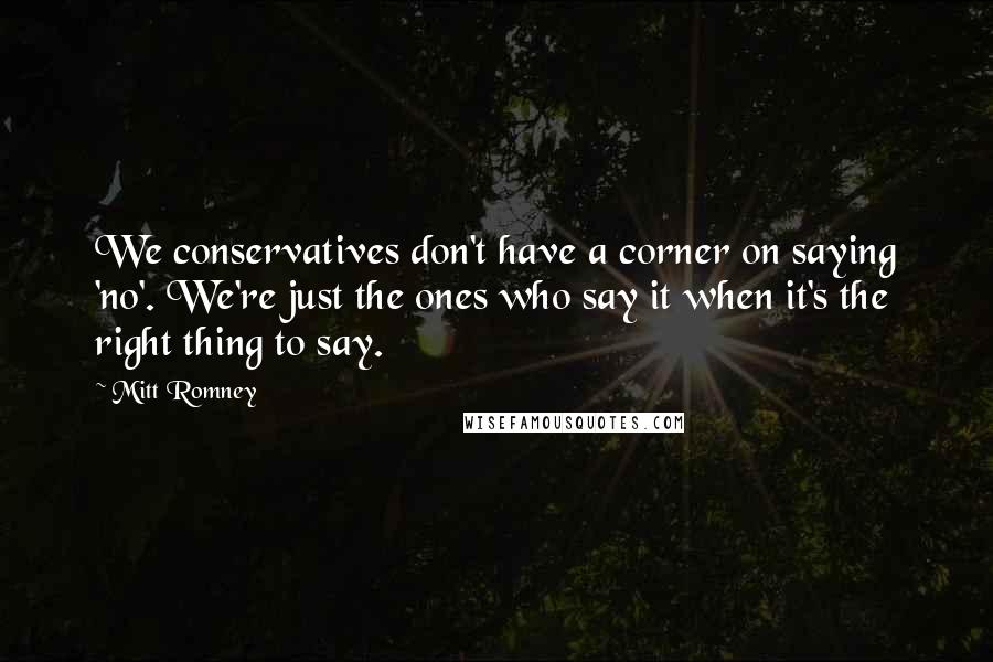 Mitt Romney Quotes: We conservatives don't have a corner on saying 'no'. We're just the ones who say it when it's the right thing to say.