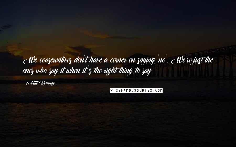 Mitt Romney Quotes: We conservatives don't have a corner on saying 'no'. We're just the ones who say it when it's the right thing to say.