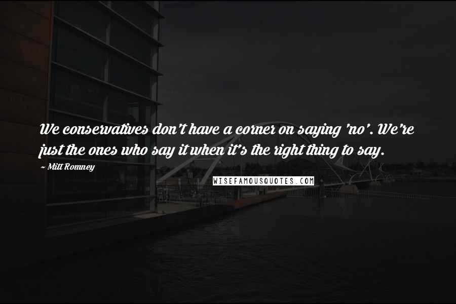 Mitt Romney Quotes: We conservatives don't have a corner on saying 'no'. We're just the ones who say it when it's the right thing to say.