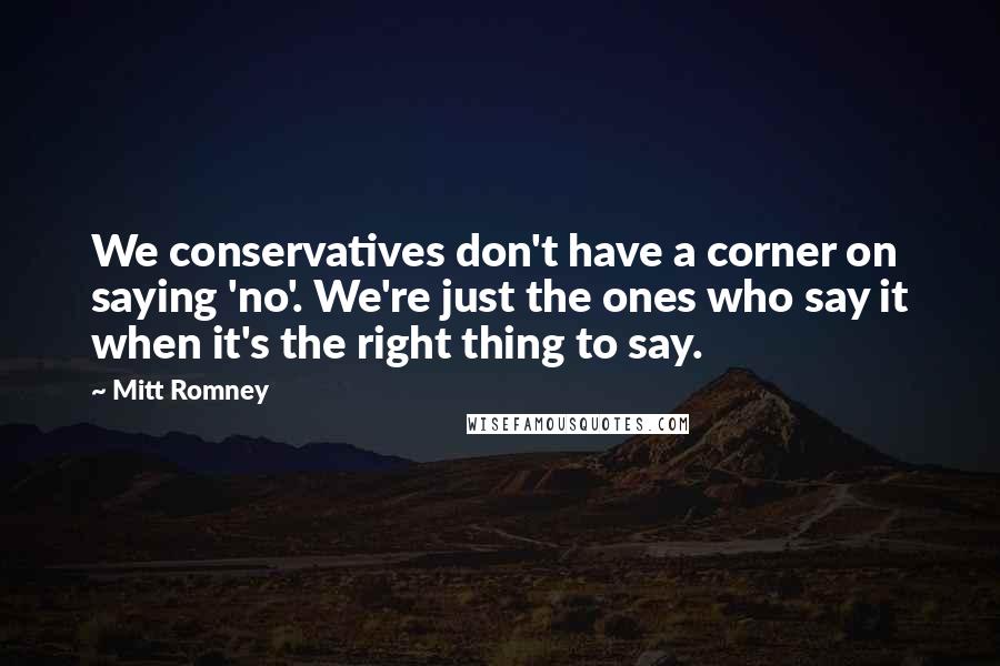 Mitt Romney Quotes: We conservatives don't have a corner on saying 'no'. We're just the ones who say it when it's the right thing to say.