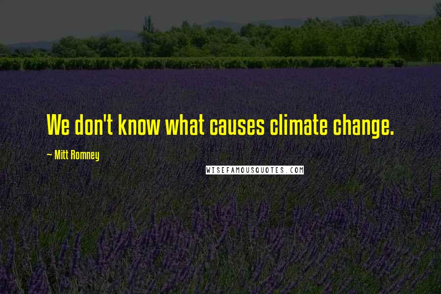 Mitt Romney Quotes: We don't know what causes climate change.