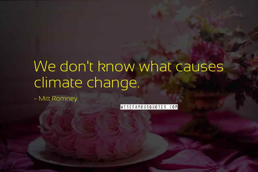 Mitt Romney Quotes: We don't know what causes climate change.