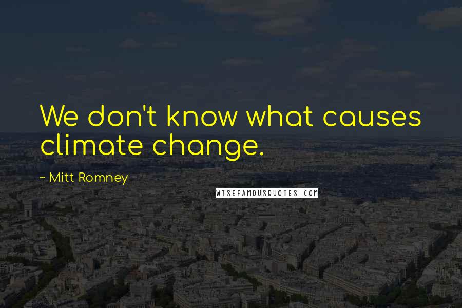 Mitt Romney Quotes: We don't know what causes climate change.