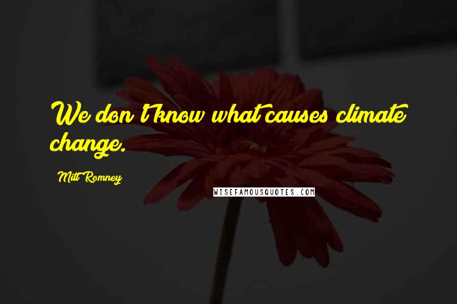 Mitt Romney Quotes: We don't know what causes climate change.