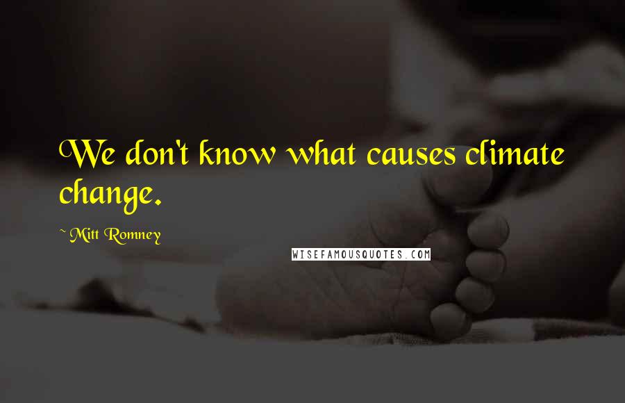 Mitt Romney Quotes: We don't know what causes climate change.