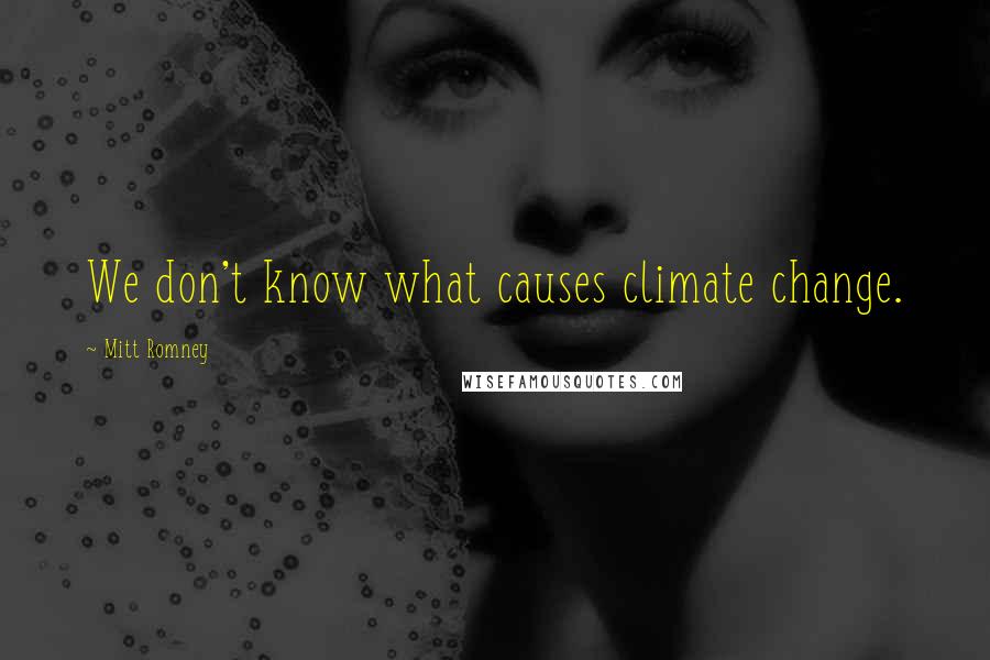 Mitt Romney Quotes: We don't know what causes climate change.