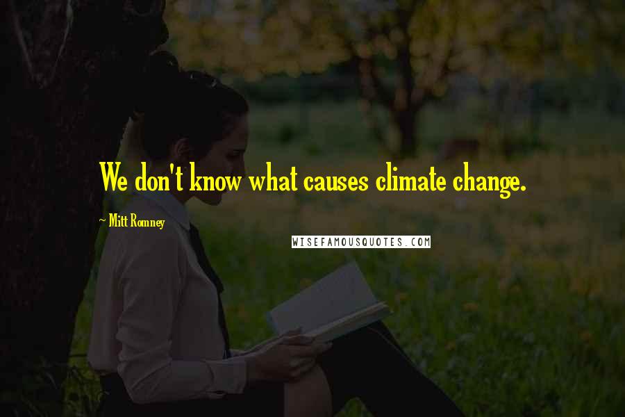Mitt Romney Quotes: We don't know what causes climate change.