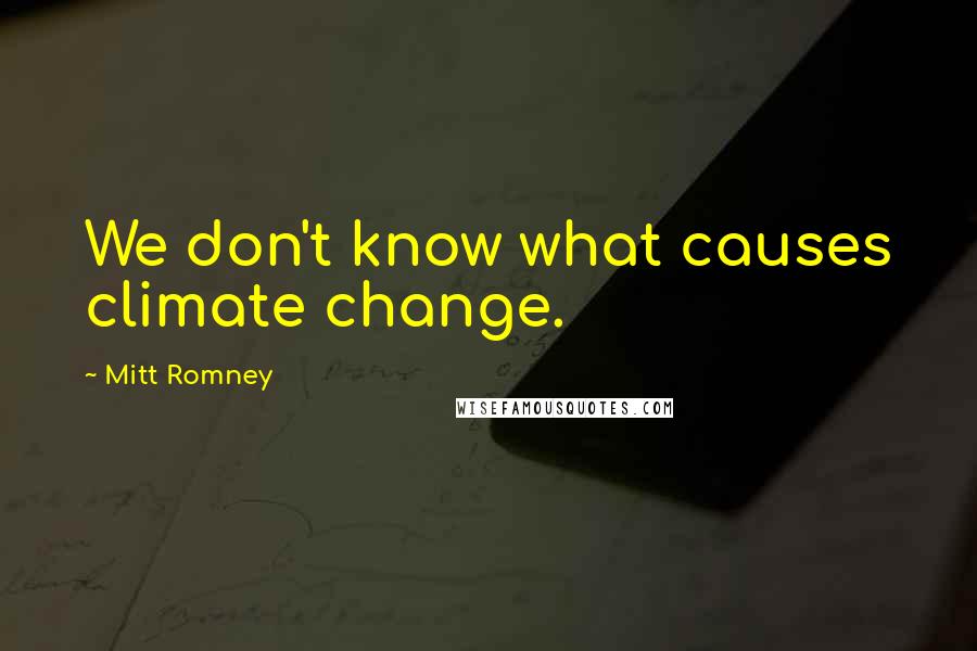 Mitt Romney Quotes: We don't know what causes climate change.