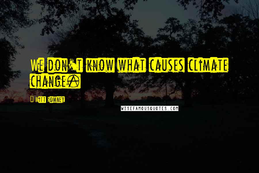 Mitt Romney Quotes: We don't know what causes climate change.