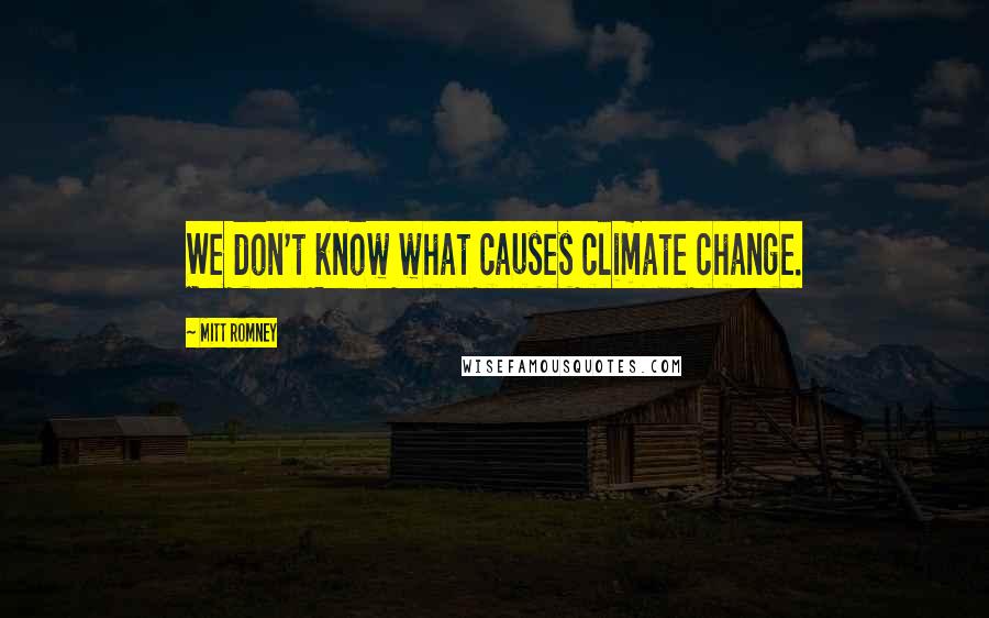 Mitt Romney Quotes: We don't know what causes climate change.