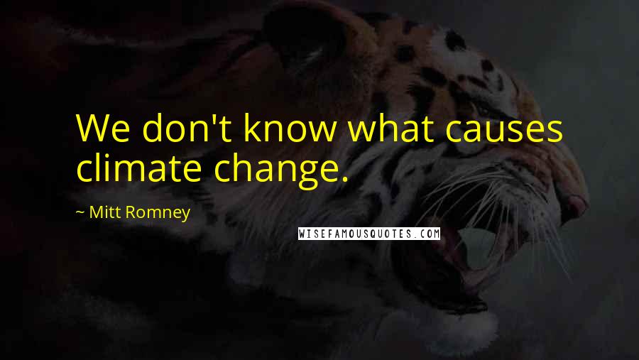 Mitt Romney Quotes: We don't know what causes climate change.