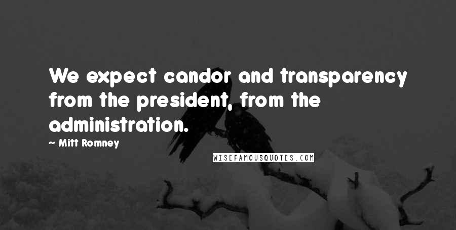 Mitt Romney Quotes: We expect candor and transparency from the president, from the administration.