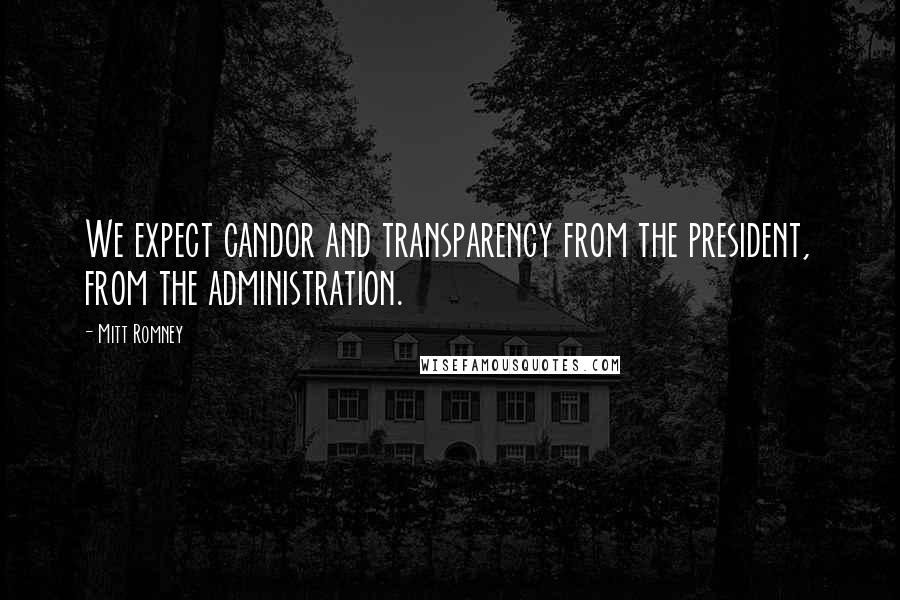 Mitt Romney Quotes: We expect candor and transparency from the president, from the administration.