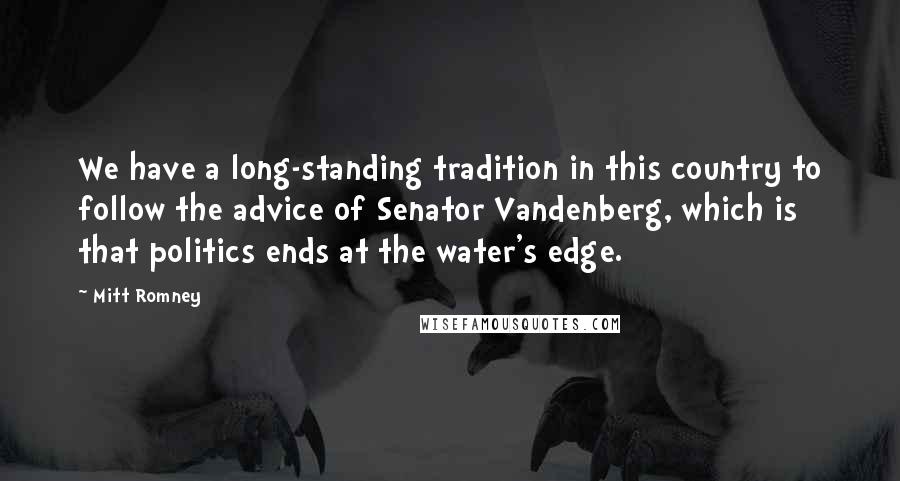 Mitt Romney Quotes: We have a long-standing tradition in this country to follow the advice of Senator Vandenberg, which is that politics ends at the water's edge.
