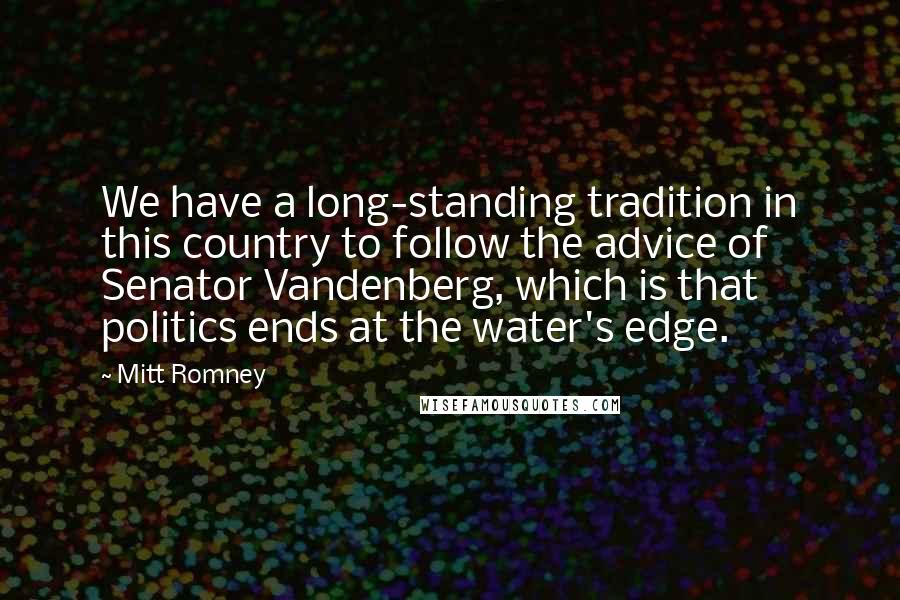 Mitt Romney Quotes: We have a long-standing tradition in this country to follow the advice of Senator Vandenberg, which is that politics ends at the water's edge.