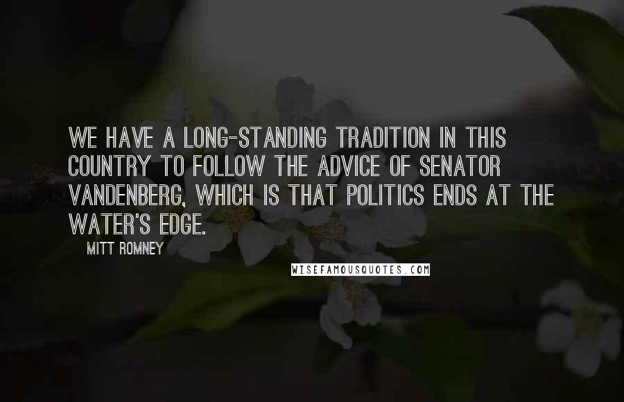 Mitt Romney Quotes: We have a long-standing tradition in this country to follow the advice of Senator Vandenberg, which is that politics ends at the water's edge.