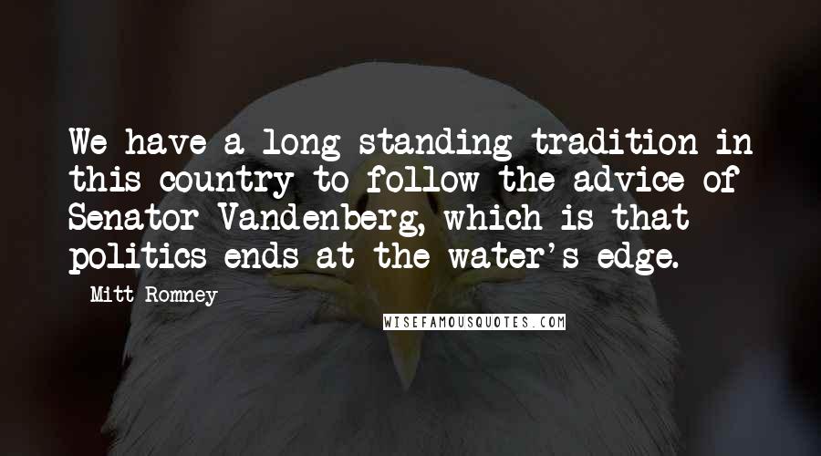 Mitt Romney Quotes: We have a long-standing tradition in this country to follow the advice of Senator Vandenberg, which is that politics ends at the water's edge.
