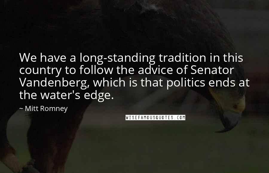 Mitt Romney Quotes: We have a long-standing tradition in this country to follow the advice of Senator Vandenberg, which is that politics ends at the water's edge.