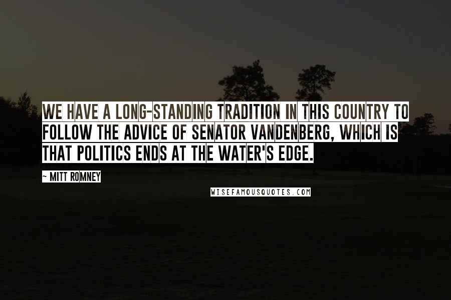 Mitt Romney Quotes: We have a long-standing tradition in this country to follow the advice of Senator Vandenberg, which is that politics ends at the water's edge.