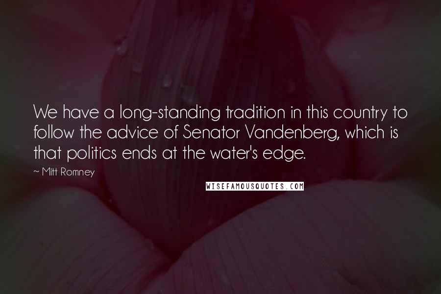Mitt Romney Quotes: We have a long-standing tradition in this country to follow the advice of Senator Vandenberg, which is that politics ends at the water's edge.