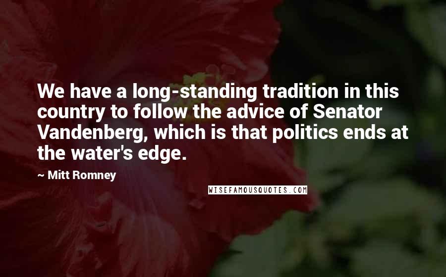 Mitt Romney Quotes: We have a long-standing tradition in this country to follow the advice of Senator Vandenberg, which is that politics ends at the water's edge.