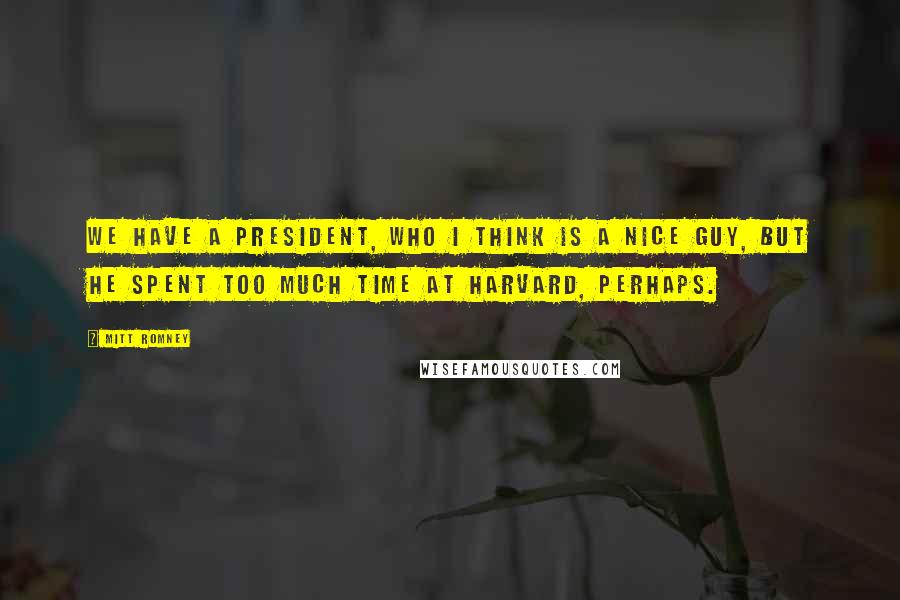 Mitt Romney Quotes: We have a president, who I think is a nice guy, but he spent too much time at Harvard, perhaps.