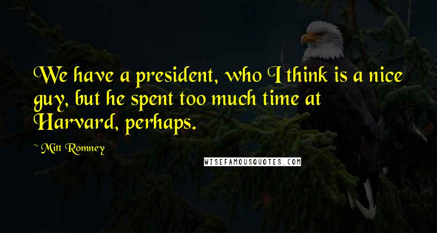 Mitt Romney Quotes: We have a president, who I think is a nice guy, but he spent too much time at Harvard, perhaps.