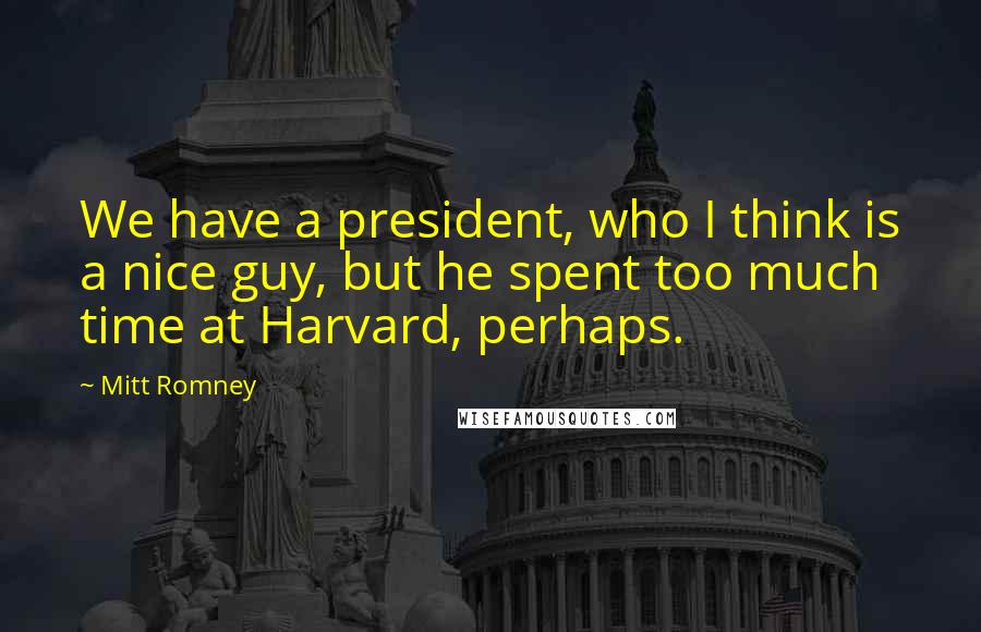 Mitt Romney Quotes: We have a president, who I think is a nice guy, but he spent too much time at Harvard, perhaps.
