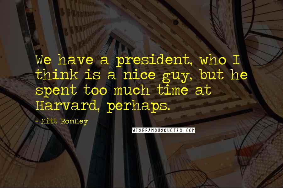 Mitt Romney Quotes: We have a president, who I think is a nice guy, but he spent too much time at Harvard, perhaps.