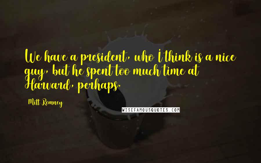 Mitt Romney Quotes: We have a president, who I think is a nice guy, but he spent too much time at Harvard, perhaps.